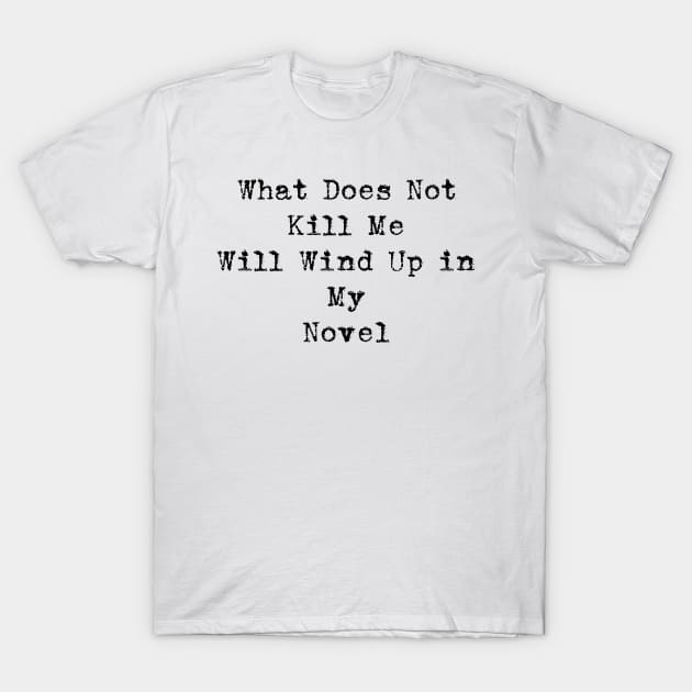 What Does Not Kill Me Will Wind Up in My Novel T-Shirt by seacucumber